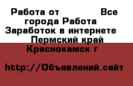 Работа от (  18) ! - Все города Работа » Заработок в интернете   . Пермский край,Краснокамск г.